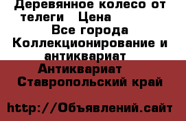 Деревянное колесо от телеги › Цена ­ 4 000 - Все города Коллекционирование и антиквариат » Антиквариат   . Ставропольский край